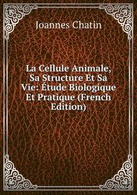 La Cellule Animale, Sa Structure Et Sa Vie: Etude Biologique Et Pratique (French Edition)