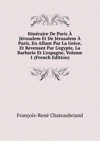 Itin?raire De Paris ? J?rusalem Et De J?rusalem ? Paris, En Allant Par La Gr?ce, Et Revenant Par L'egypte, La Barbarie Et L'espagne, Volume 1 (French Edition)