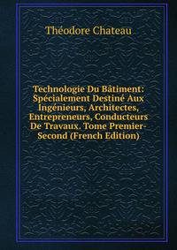 Technologie Du Batiment: Specialement Destine Aux Ingenieurs, Architectes, Entrepreneurs, Conducteurs De Travaux. Tome Premier-Second (French Edition)