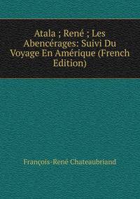 Atala ; Rene ; Les Abencerages: Suivi Du Voyage En Amerique (French Edition)