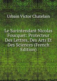 Le Surintendant Nicolas Foucquet: Protecteur Des Lettres, Des Arts Et Des Sciences (French Edition)