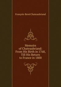 Memoirs of Chateaubriand: From His Birth in 1768, Till His Return to France in 1800