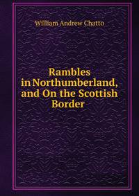 Rambles in Northumberland, and On the Scottish Border .