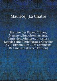 Histoire Des Papes: Crimes, Meurtres, Empoisonnements, Parricides, Adulteres, Incestes : Depuis Saint Pierre Jusqu' a Gregoire XVI : Histoire Des . Des Cardinaux, De L'inquisit (French Edition)