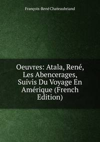 Oeuvres: Atala, Rene, Les Abencerages, Suivis Du Voyage En Amerique (French Edition)