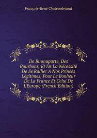 De Buonaparte, Des Bourbons, Et De La N?cessit? De Se Rallier ? Nos Princes L?gitimes, Pour Le Bonheur De La France Et Celui De L'Europe (French Edition)