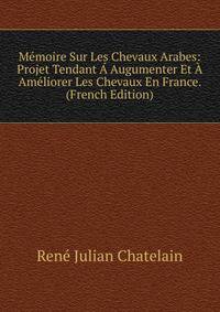 Memoire Sur Les Chevaux Arabes: Projet Tendant A Augumenter Et A Ameliorer Les Chevaux En France. (French Edition)