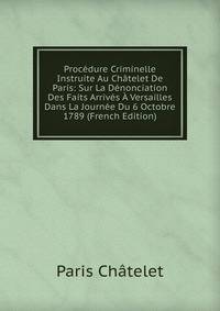 Procedure Criminelle Instruite Au Chatelet De Paris: Sur La Denonciation Des Faits Arrives A Versailles Dans La Journee Du 6 Octobre 1789 (French Edition)