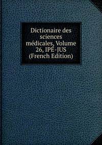 Dictionaire des sciences medicales, Volume 26, IPE-JUS (French Edition)