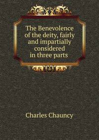 The Benevolence of the deity, fairly and impartially considered in three parts .