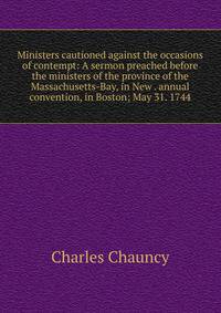 Ministers cautioned against the occasions of contempt: A sermon preached before the ministers of the province of the Massachusetts-Bay, in New . annual convention, in Boston; May 31. 1744.