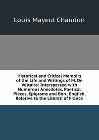 Historical and Critical Memoirs of the Life and Writings of M. De Voltaire: Interspersed with Numerous Anecdotes, Poetical Pieces, Epigrams and Bon . English, Relative to the Literati of France