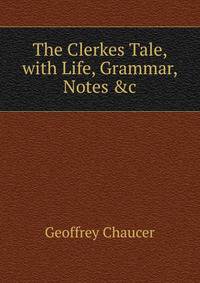 The Clerkes Tale, with Life, Grammar, Notes &amp;c