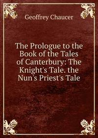 The Prologue to the Book of the Tales of Canterbury: The Knight's Tale. the Nun's Priest's Tale