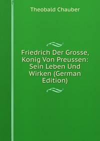 Friedrich Der Grosse, Konig Von Preussen: Sein Leben Und Wirken (German Edition)