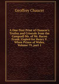 A One-Text Print of Chaucer's Troilus and Criseyde from the Campsall Ms. of Mr. Bacon Frank: Copied for Henry V. When Prince of Wales, Volume 79, part 1