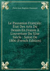 Le Pausanias Fran?ais: ?tat Des Arts Du Dessin En France ? L'ouverture Du Xixe Si?cle : Salon De 1806 (French Edition)