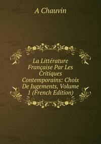 La Litterature Francaise Par Les Critiques Contemporains: Choix De Jugements, Volume 1 (French Edition)