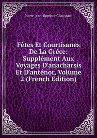 F?tes Et Courtisanes De La Gr?ce: Suppl?ment Aux Voyages D'anacharsis Et D'ant?nor, Volume 2 (French Edition)