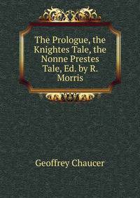 The Prologue, the Knightes Tale, the Nonne Prestes Tale, Ed. by R. Morris