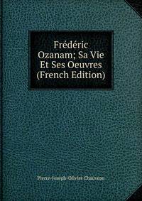 Frederic Ozanam; Sa Vie Et Ses Oeuvres (French Edition)