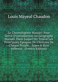 Le Chronologiste Manuel: Pour Servir D'introduction Au G?ographe Manuel. Dans Lequel On Trouve Les Principales Epoques De L'histoire De Chaque Peuple, . Juges &amp; Rois H?breux . (French Edition)