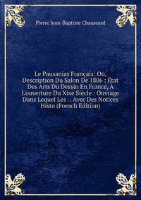 Le Pausanias Fran?ais: Ou, Description Du Salon De 1806 : ?tat Des Arts Du Dessin En France, ? L'ouverture Du Xixe Si?cle : Ouvrage Dans Lequel Les . . Avec Des Notices Histo (French Edition)