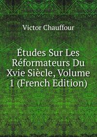 Etudes Sur Les Reformateurs Du Xvie Siecle, Volume 1 (French Edition)