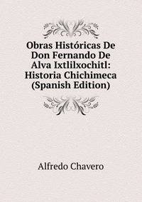 Obras Historicas De Don Fernando De Alva Ixtlilxochitl: Historia Chichimeca (Spanish Edition)
