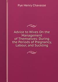 Advice to Wives On the Management of Themselves: During the Periods of Pregnancy, Labour, and Suckling