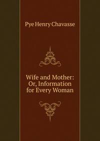 Wife and Mother: Or, Information for Every Woman