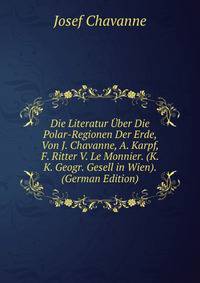 Die Literatur Uber Die Polar-Regionen Der Erde, Von J. Chavanne, A. Karpf, F. Ritter V. Le Monnier. (K. K. Geogr. Gesell in Wien). (German Edition)