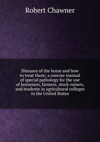 Diseases of the horse and how to treat them; a concise manual of special pathology for the use of horsemen, farmers, stock-raisers, and students in agricultural colleges in the United States