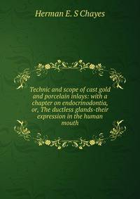 Technic and scope of cast gold and porcelain inlays: with a chapter on endocrinodontia, or, The ductless glands-their expression in the human mouth