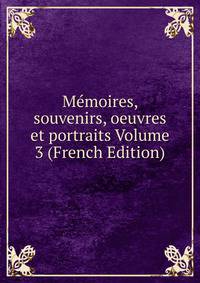 Memoires, souvenirs, oeuvres et portraits Volume 3 (French Edition)