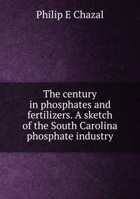 The century in phosphates and fertilizers. A sketch of the South Carolina phosphate industry