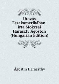 Utazas Eszakamerikaban, irta Mokcsai Haraszty Agoston (Hungarian Edition)