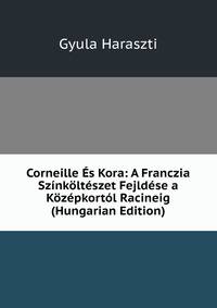 Corneille Es Kora: A Franczia Szinkolteszet Fejldese a Kozepkortol Racineig (Hungarian Edition)