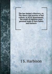 The bee-keeper's directory; or, The theory and practice of bee culture, in all its departments, the result of eighteen years personal study of their habits and instincts