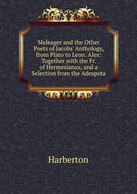 Meleager and the Other Poets of Jacobs' Anthology, from Plato to Leon. Alex: Together with the Fr. of Hermesianax, and a Selection from the Adespota