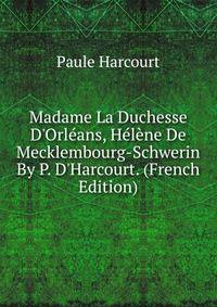 Madame La Duchesse D'Orl?ans, H?l?ne De Mecklembourg-Schwerin By P. D'Harcourt. (French Edition)