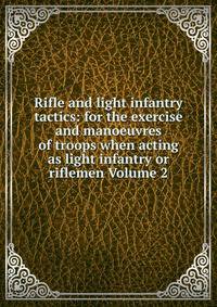 Rifle and light infantry tactics: for the exercise and manoeuvres of troops when acting as light infantry or riflemen Volume 2