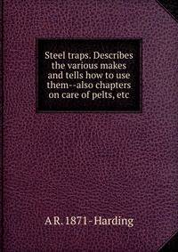 Steel traps. Describes the various makes and tells how to use them--also chapters on care of pelts, etc.