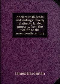 Ancient Irish deeds and writings: chiefly relating to landed property, from the twelfth to the seventeenth century