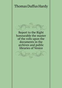 Report to the Right honourable the master of the rolls upon the documents in the archives and public libraries of Venice