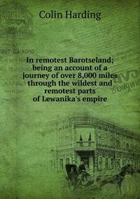 In remotest Barotseland; being an account of a journey of over 8,000 miles through the wildest and remotest parts of Lewanika's empire