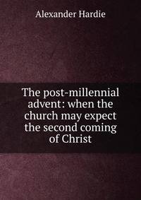 The post-millennial advent: when the church may expect the second coming of Christ