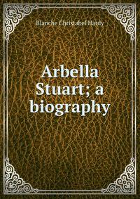 Arbella Stuart; a biography