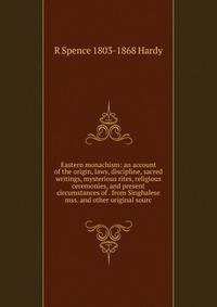 Eastern monachism: an account of the origin, laws, discipline, sacred writings, mysterious rites, religious ceremonies, and present circumstances of . from Singhalese mss. and other original sourc