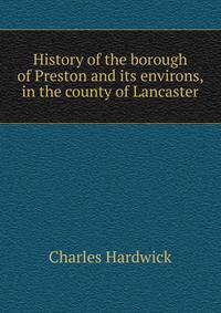 History of the borough of Preston and its environs, in the county of Lancaster